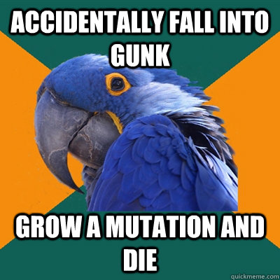 Accidentally fall into gunk Grow a mutation and die  Paranoid Parrot
