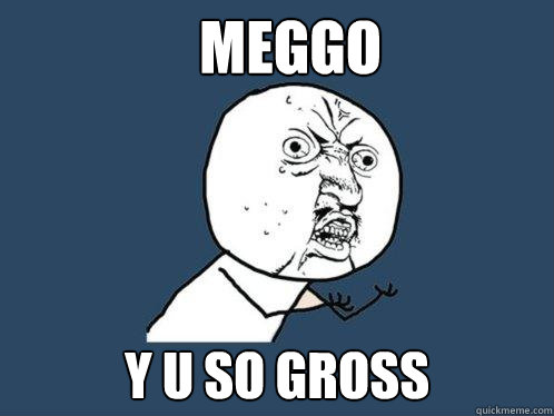 MEGGO Y U SO GROSS  Y U No