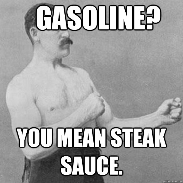 gasoline? you mean steak sauce.  overly manly man