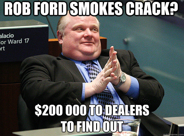 Rob Ford smokes crack? $200 000 to dealers
to find out - Rob Ford smokes crack? $200 000 to dealers
to find out  Rob Ford