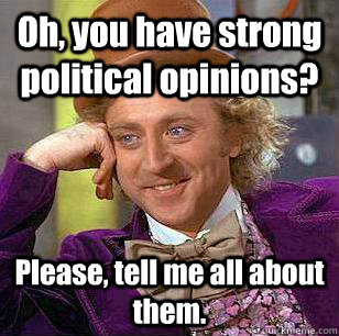 Oh, you have strong political opinions? Please, tell me all about them. - Oh, you have strong political opinions? Please, tell me all about them.  Condescending Wonka