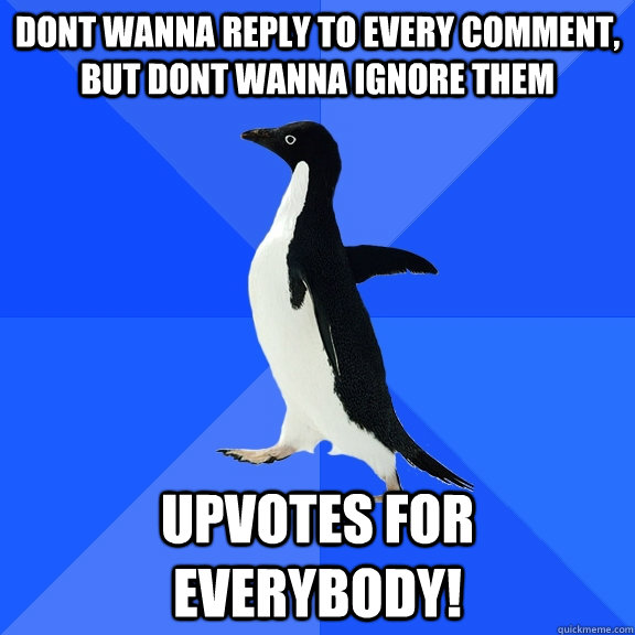 Dont wanna reply to every comment, but dont wanna ignore them upvotes for everybody!  Socially Awkward Penguin