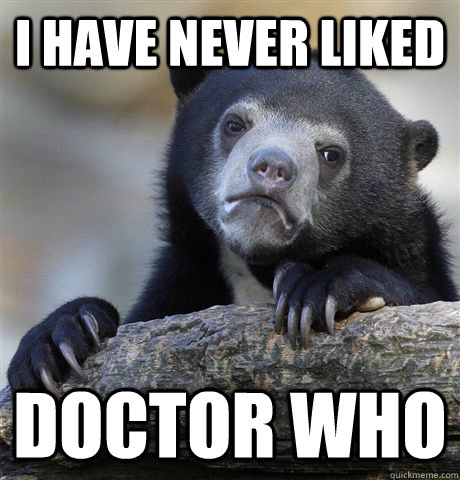 I have never liked Doctor Who  Confession Bear