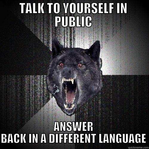 TALK TO YOURSELF IN PUBLIC ANSWER BACK IN A DIFFERENT LANGUAGE Insanity Wolf