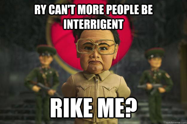 Ry can't more people be interrigent Rike me?  