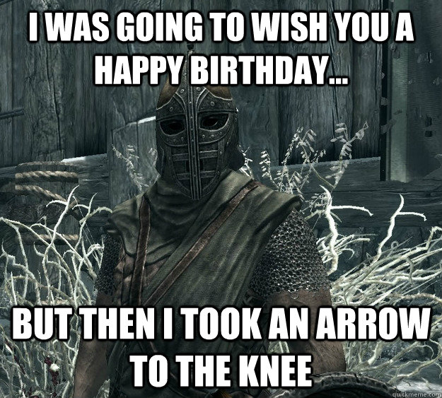 I was going to wish you a happy birthday... but then i took an arrow to the knee  Skyrim Guard