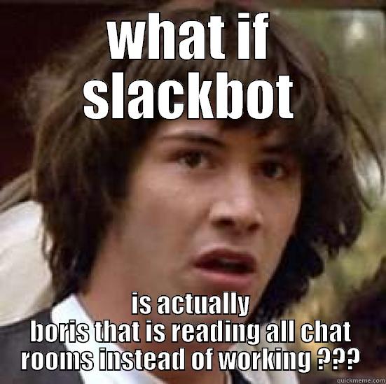 WHAT IF SLACKBOT IS ACTUALLY BORIS THAT IS READING ALL CHAT ROOMS INSTEAD OF WORKING ??? conspiracy keanu