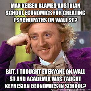 Max Keiser Blames Austrian School Economics for Creating Psychopaths on Wall St? But, I thought everyone on Wall St and academia was taught Keynesian Economics in school? - Max Keiser Blames Austrian School Economics for Creating Psychopaths on Wall St? But, I thought everyone on Wall St and academia was taught Keynesian Economics in school?  Psychotic Willy Wonka