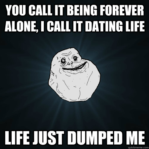 You call it being forever alone, i call it dating life life just dumped me  Forever Alone