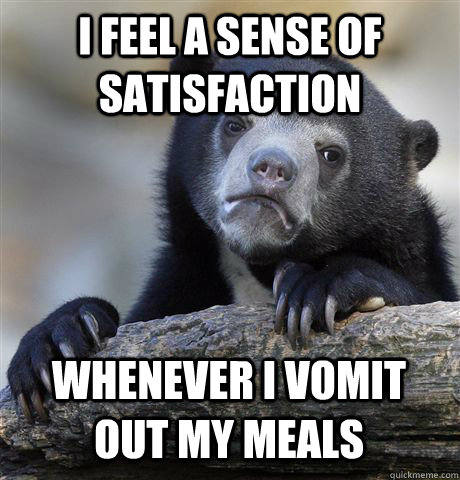 I feel a sense of satisfaction whenever I vomit out my meals   Confession Bear