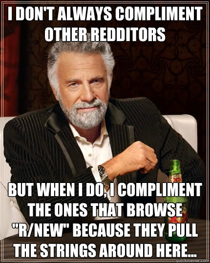 I don't always compliment other redditors but when i do, i compliment the ones that browse 