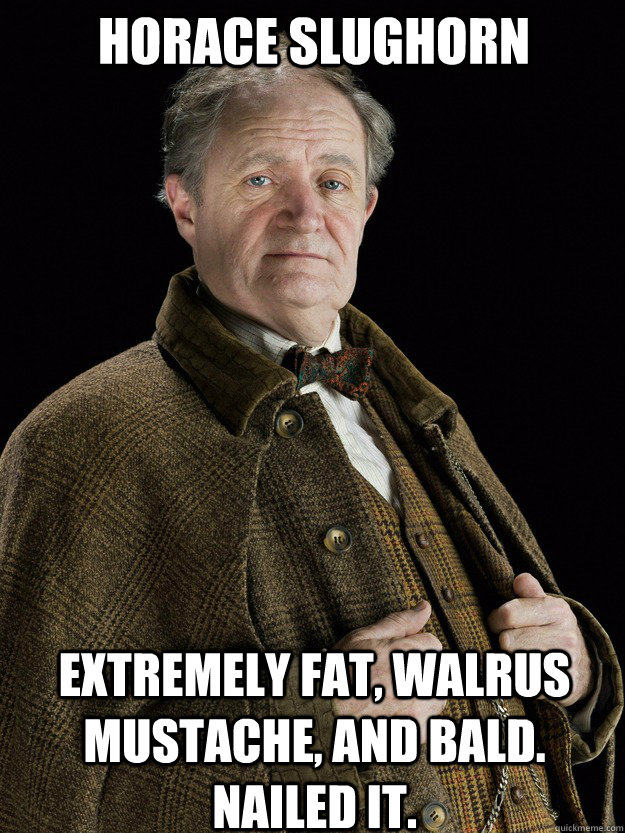 Horace Slughorn Extremely fat, walrus mustache, and bald.  Nailed it. - Horace Slughorn Extremely fat, walrus mustache, and bald.  Nailed it.  Slughorn