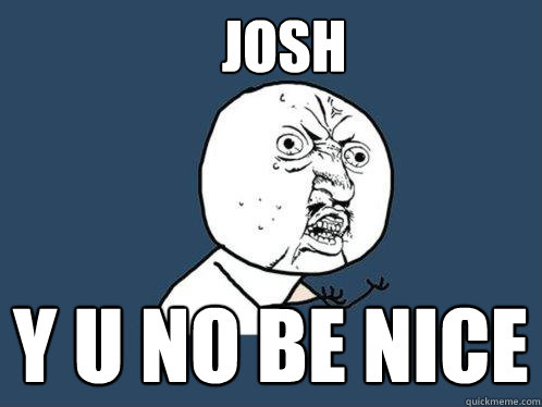 JOSH
 y u no be nice  Y U No