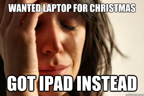 Wanted Laptop for Christmas
 Got iPad instead  First World Problems
