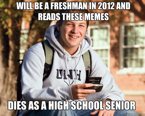 will be a freshman in 2012 and reads these memes dies as a high school senior  College Freshman