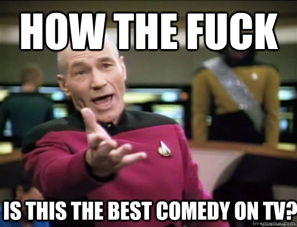 HOW THE FUCK IS THIS THE BEST COMEDY ON TV?  Annoyed Picard HD