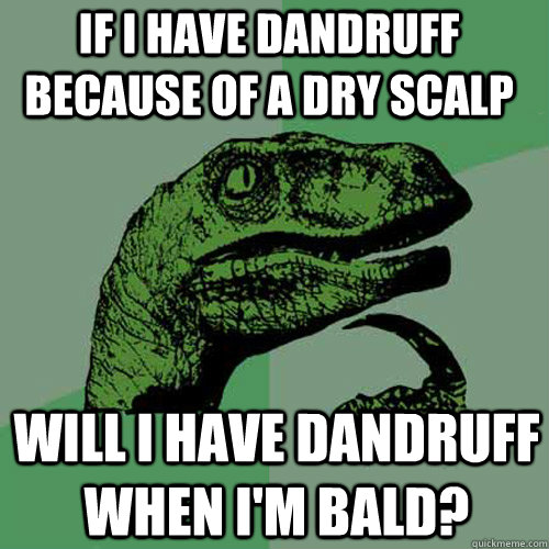 If I have dandruff because of a dry scalp will I have dandruff when i'm bald? - If I have dandruff because of a dry scalp will I have dandruff when i'm bald?  Philosoraptor