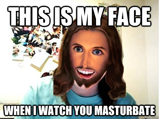 This is my face When i watch you masturbate  Overly Attached Jesus