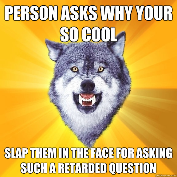 Person asks why your so cool slap them in the face for asking such a retarded question  Courage Wolf