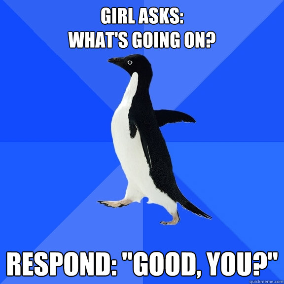 Girl asks: 
What's Going on? Respond: 