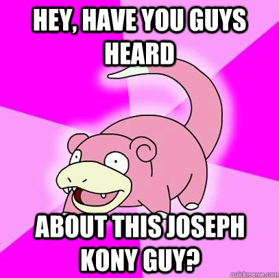 hey, have you guys heard about this Joseph Kony guy?  Slowpoke