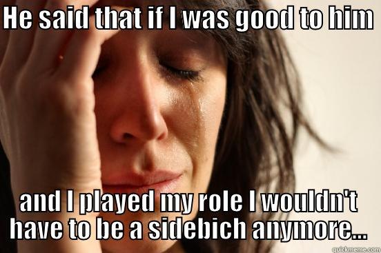HE SAID THAT IF I WAS GOOD TO HIM  AND I PLAYED MY ROLE I WOULDN'T HAVE TO BE A SIDEBICH ANYMORE... First World Problems