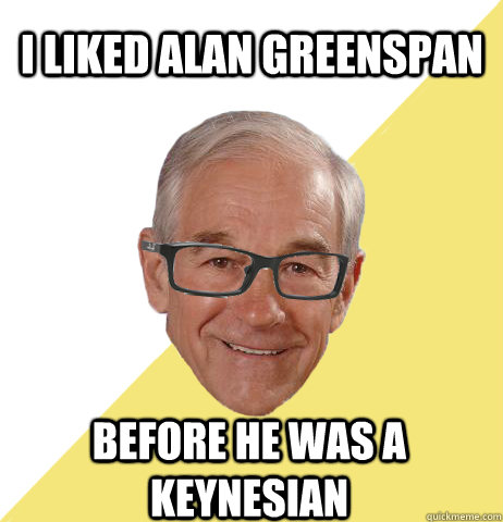 I liked Alan Greenspan before he was a Keynesian  