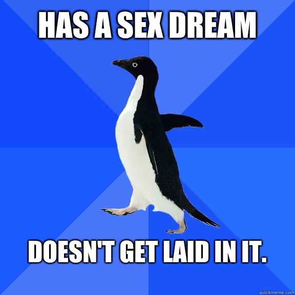 Has a sex dream  Doesn't get laid in it.    Socially Awkward Penguin