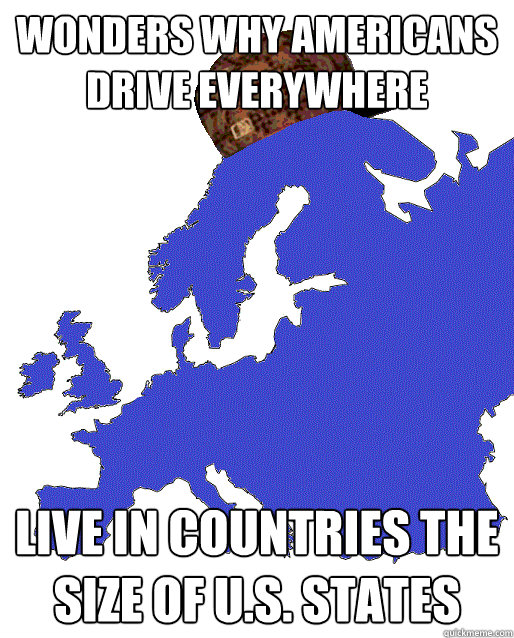 Wonders why americans drive everywhere live in countries the size of u.s. states - Wonders why americans drive everywhere live in countries the size of u.s. states  Scumbag Europe