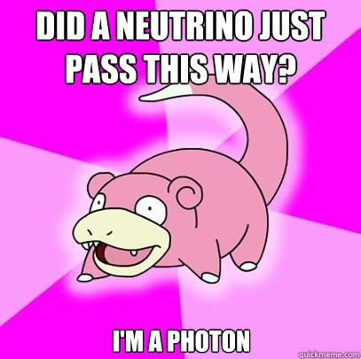Did a neutrino just pass this way? I'm a photon  Slowpoke