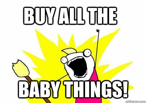 BUY ALL THE  baby things! - BUY ALL THE  baby things!  Do all the things