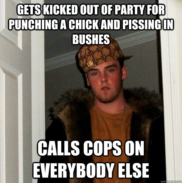 gets kicked out of party for punching a chick and pissing in bushes Calls cops on everybody else  Scumbag Steve