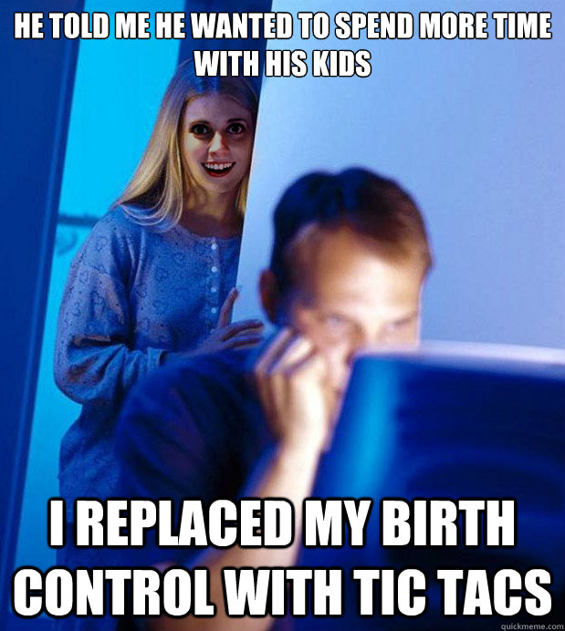 He told me he wanted to spend more time with his kids I replaced my birth control with tic tacs  