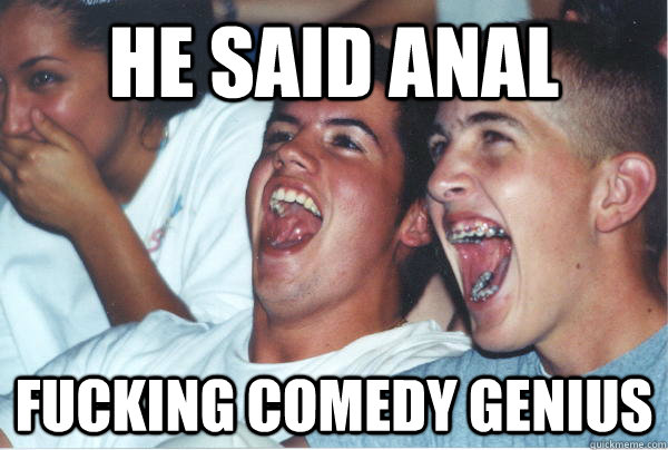 HE SAID ANAL fucking comedy genius  Immature High Schoolers