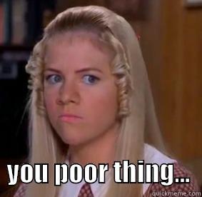     YOU POOR THING...  Misc