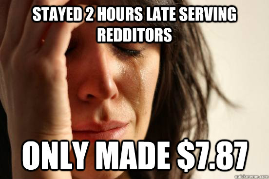 stayed 2 hours late serving redditors  only made $7.87 - stayed 2 hours late serving redditors  only made $7.87  Atheist First World Problems