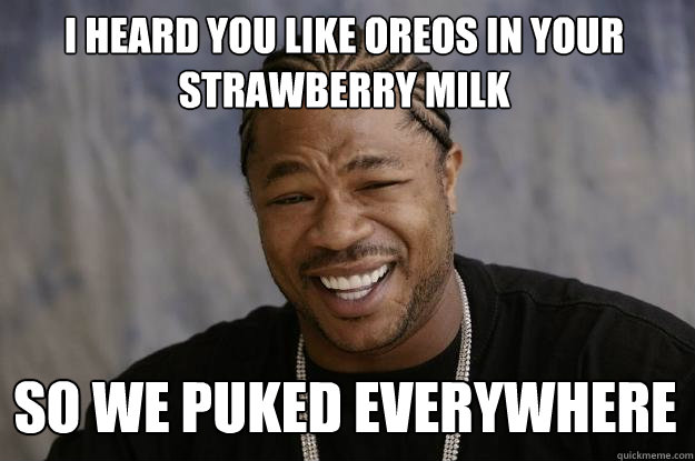 I heard you like Oreos in your Strawberry Milk So we puked everywhere - I heard you like Oreos in your Strawberry Milk So we puked everywhere  Xzibit meme