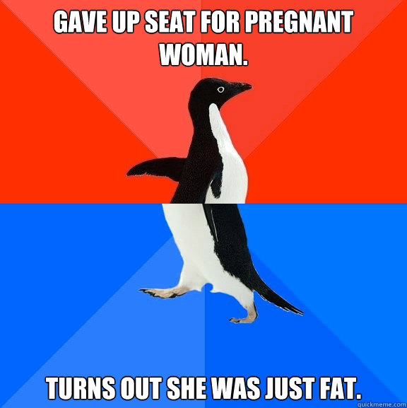 Gave up seat for pregnant woman. Turns out she was just fat.  Socially Awesome Awkward Penguin