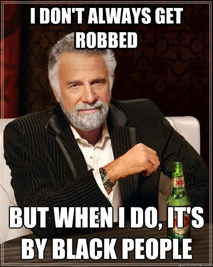 I don't always get robbed but when I do, It's by black people  The Most Interesting Man In The World