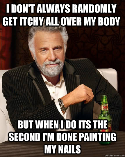 I don't always randomly get itchy all over my body but when I do its the second I'm done painting my nails - I don't always randomly get itchy all over my body but when I do its the second I'm done painting my nails  The Most Interesting Man In The World