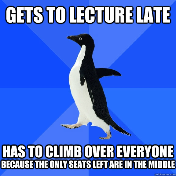 Gets to lecture late   Has to climb over everyone  because the only seats left are in the middle  Socially Awkward Penguin