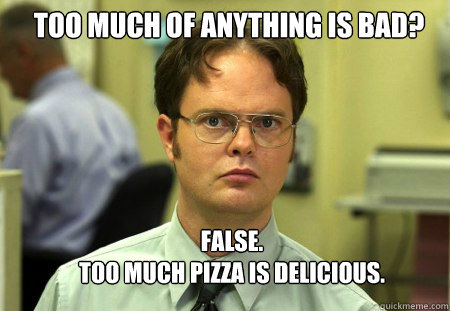 Too much of anything is bad? FALSE.  
Too much pizza is delicious.  Schrute