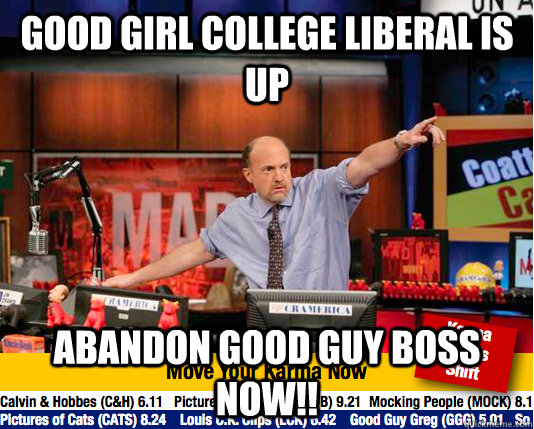 Good Girl College Liberal is up abandon good guy boss now!!  move your karma now