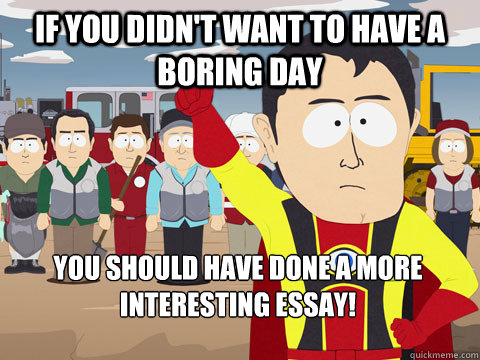 If you didn't want to have a boring day You should have done a more interesting essay!  Captain Hindsight