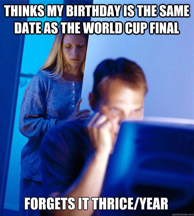 thinks my birthday is the same date as the world cup final  forgets it thrice/year  Redditors Wife
