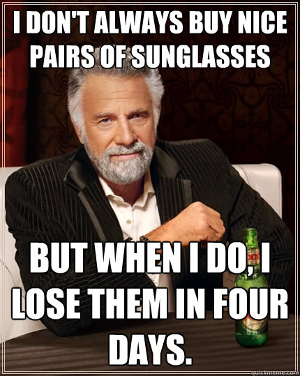 I don't always buy nice pairs of sunglasses but when I do, I lose them in four days.  The Most Interesting Man In The World