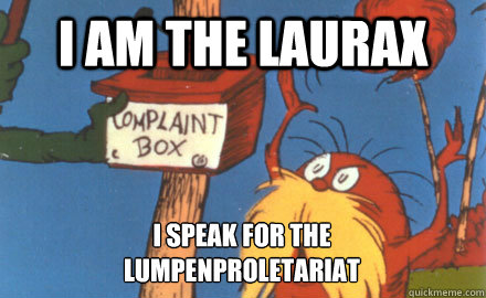 I am the Laurax I speak for the
Lumpenproletariat  Lorax