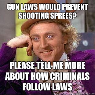 Gun laws would prevent shooting sprees? please tell me more about how criminals follow laws  Condescending Wonka