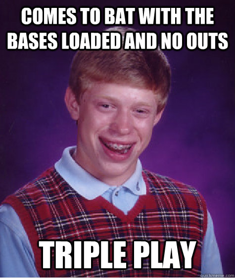 Comes to bat with the bases loaded and no outs triple play  Bad Luck Brian