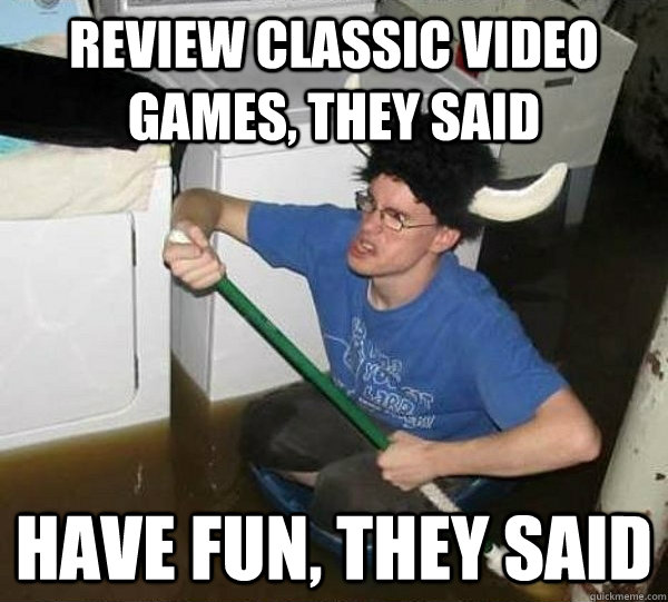 Review classic video games, they said have fun, they said  They said